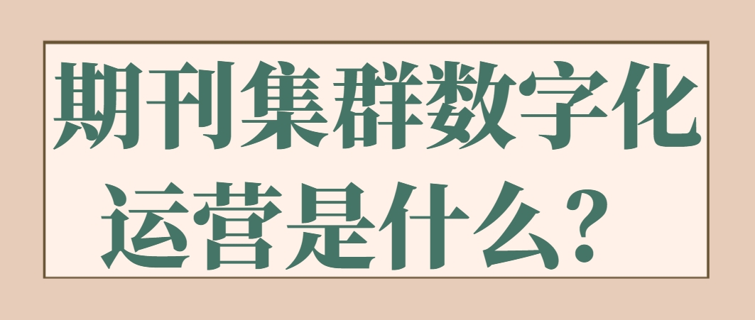 期刊集群数字化运营是什么？.png