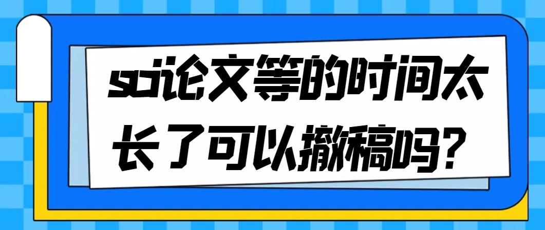 sci论文等的时间太长了可以撤稿吗？.png